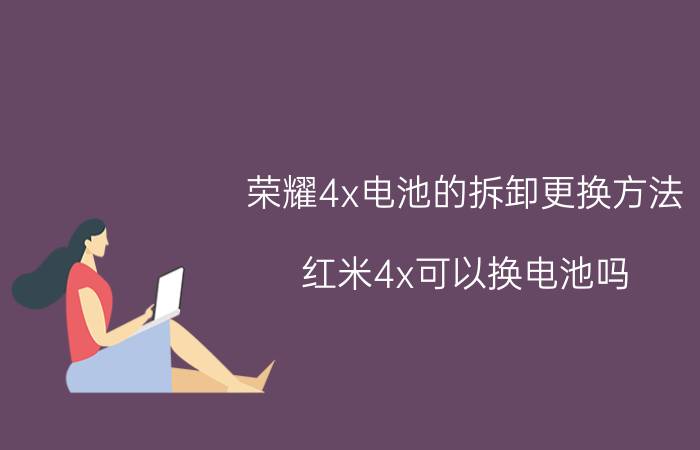 荣耀4x电池的拆卸更换方法 红米4x可以换电池吗？